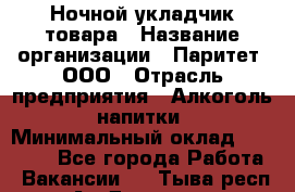 Ночной укладчик товара › Название организации ­ Паритет, ООО › Отрасль предприятия ­ Алкоголь, напитки › Минимальный оклад ­ 26 000 - Все города Работа » Вакансии   . Тыва респ.,Ак-Довурак г.
